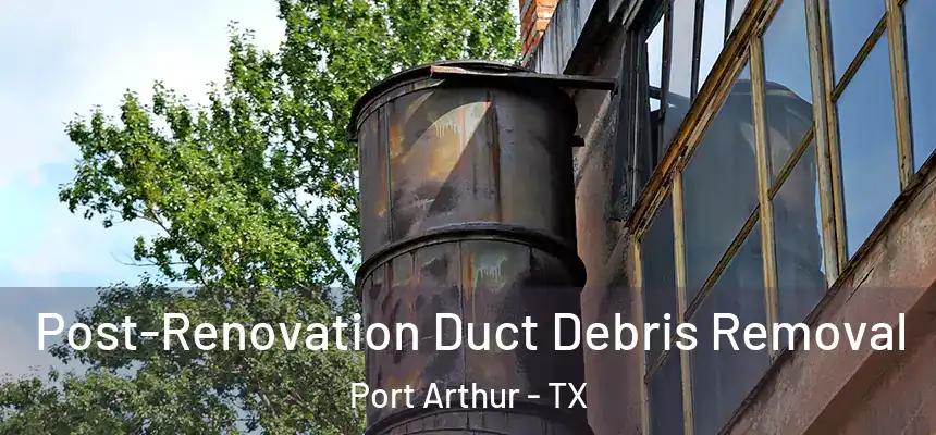 Post-Renovation Duct Debris Removal Port Arthur - TX